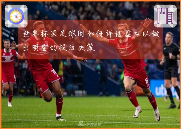 世界杯买足球时如何评估盘口以做出明智的投注决策