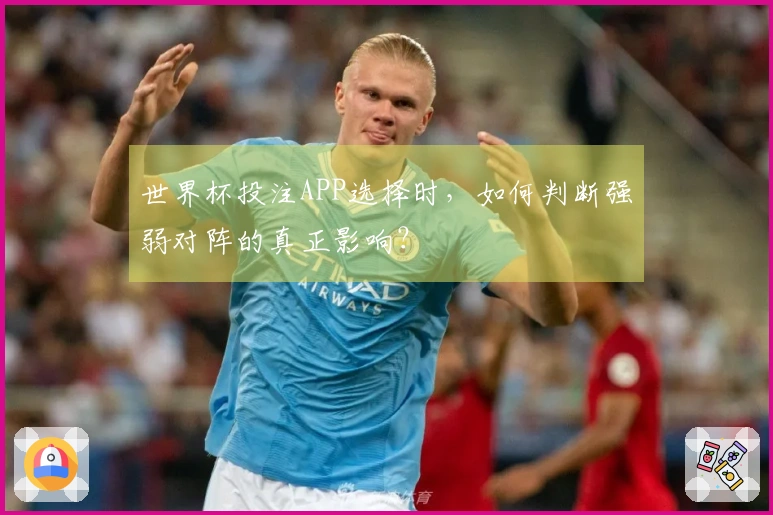 世界杯投注APP选择时，如何判断强弱对阵的真正影响？