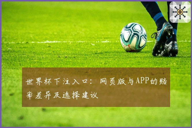 世界杯下注入口：网页版与APP的赔率差异及选择建议