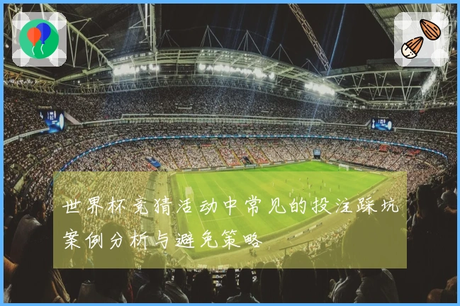 世界杯竞猜活动中常见的投注踩坑案例分析与避免策略