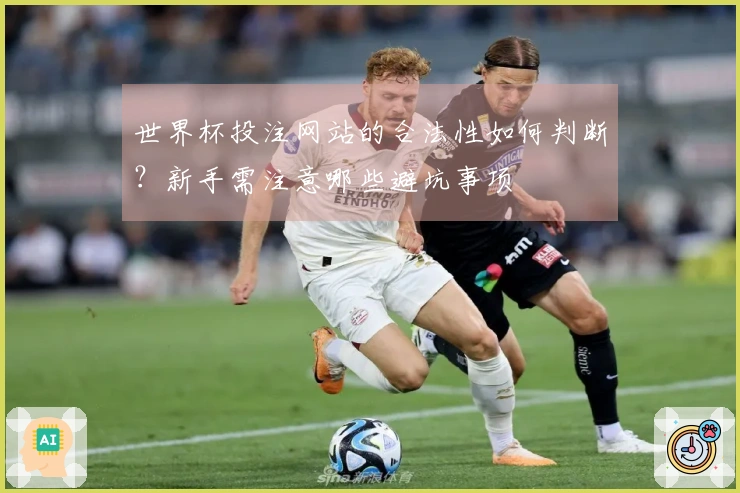 世界杯投注网站的合法性如何判断？新手需注意哪些避坑事项