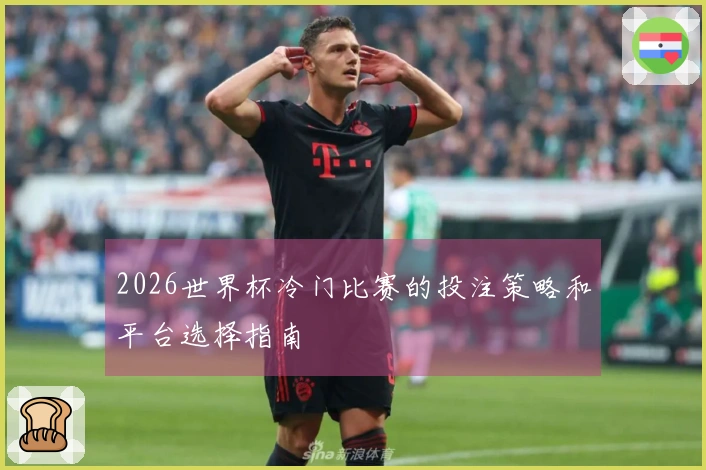 2026世界杯冷门比赛的投注策略和平台选择指南