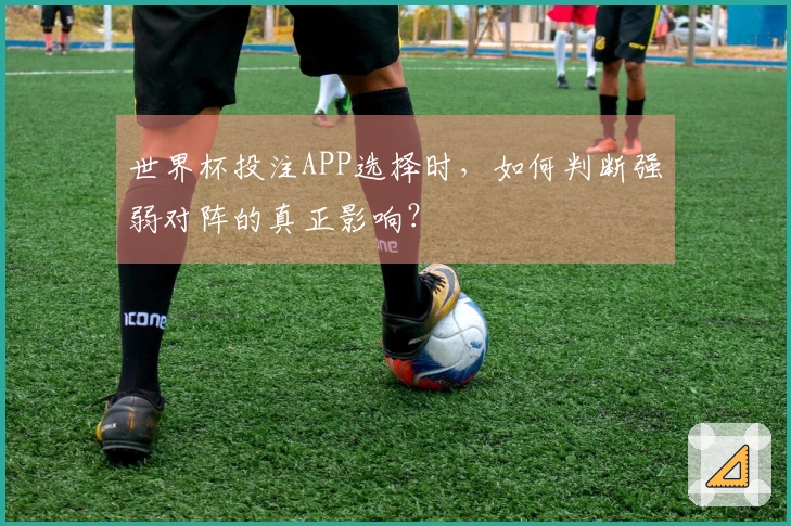 世界杯投注APP选择时，如何判断强弱对阵的真正影响？