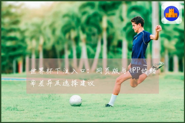 世界杯下注入口：网页版与APP的赔率差异及选择建议