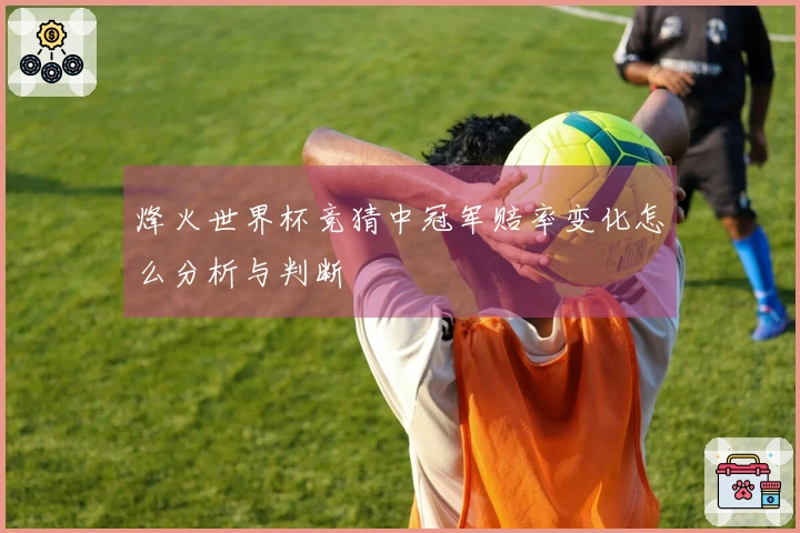 烽火世界杯竞猜中冠军赔率变化怎么分析与判断