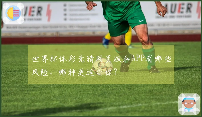 世界杯体彩竞猜网页版和APP有哪些风险，哪种更适合你？