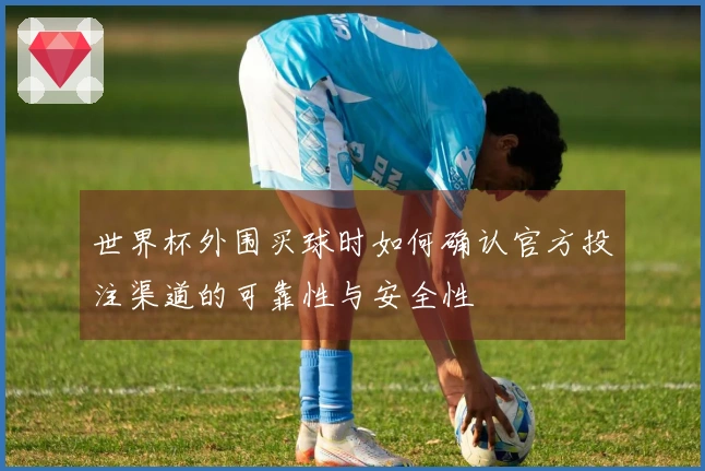 世界杯外围买球时如何确认官方投注渠道的可靠性与安全性
