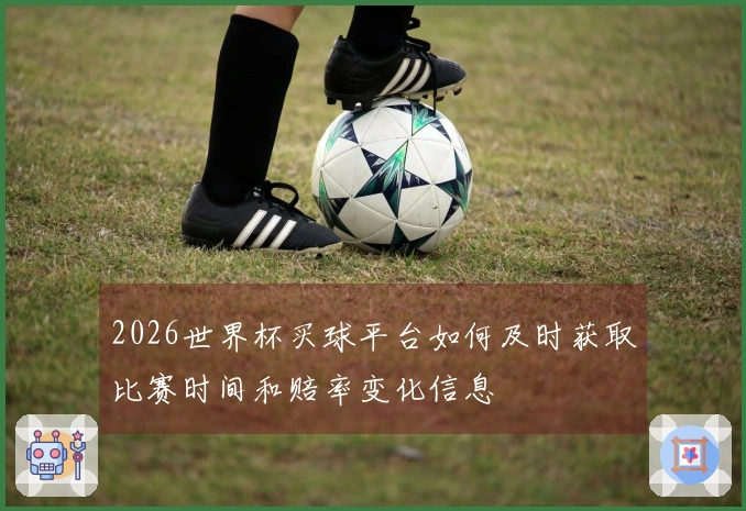 2026世界杯买球平台如何及时获取比赛时间和赔率变化信息