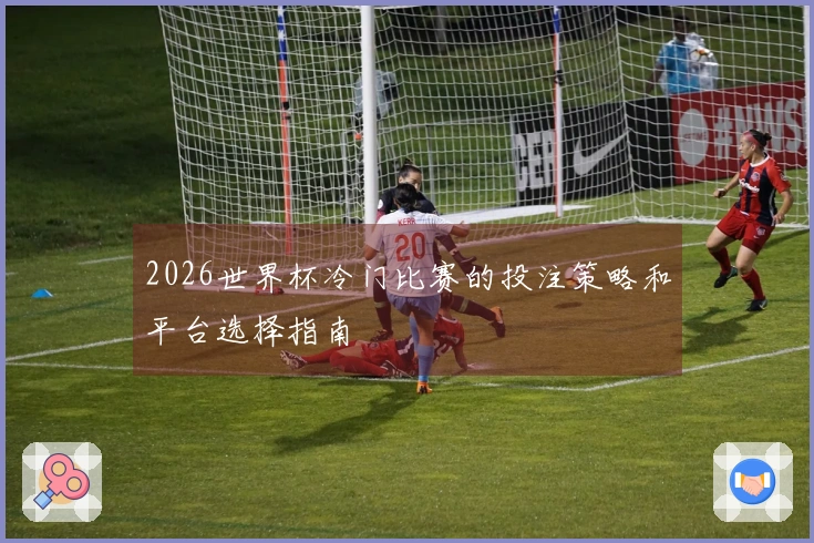 2026世界杯冷门比赛的投注策略和平台选择指南