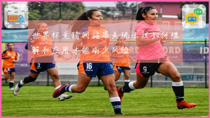 世界杯竞猜网站串关玩法该如何理解和应用才能减少风险